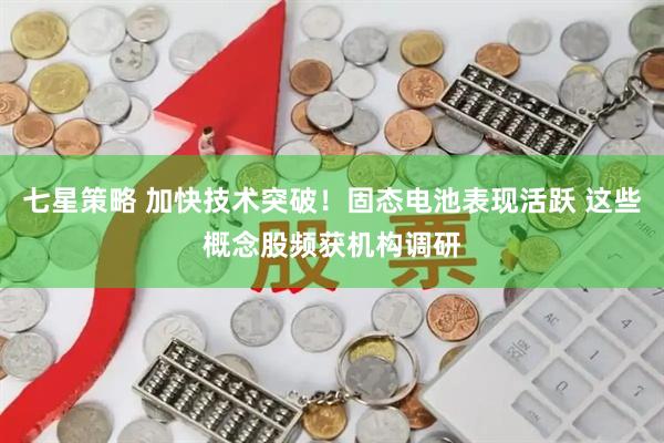 七星策略 加快技术突破！固态电池表现活跃 这些概念股频获机构调研