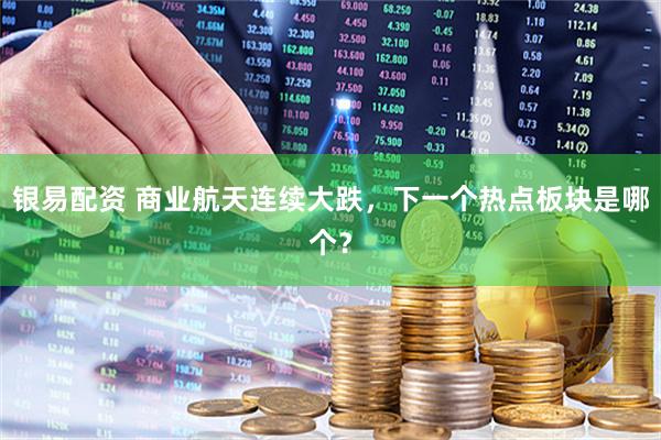 银易配资 商业航天连续大跌，下一个热点板块是哪个？