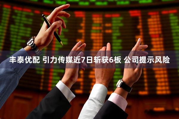 丰泰优配 引力传媒近7日斩获6板 公司提示风险