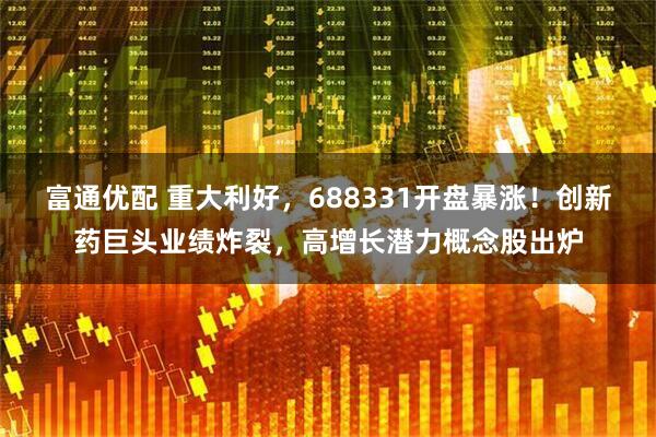 富通优配 重大利好，688331开盘暴涨！创新药巨头业绩炸裂，高增长潜力概念股出炉