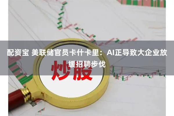 配资宝 美联储官员卡什卡里：AI正导致大企业放缓招聘步伐