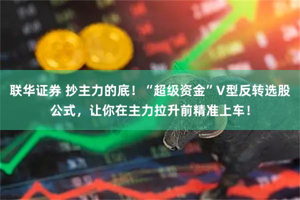 联华证券 抄主力的底！“超级资金”V型反转选股公式，让你在主力拉升前精准上车！