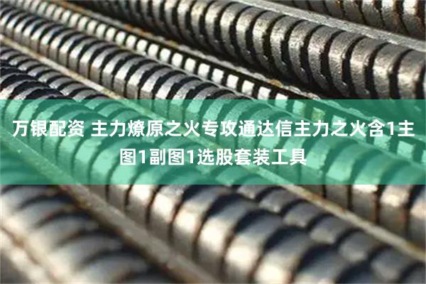 万银配资 主力燎原之火专攻通达信主力之火含1主图1副图1选股套装工具