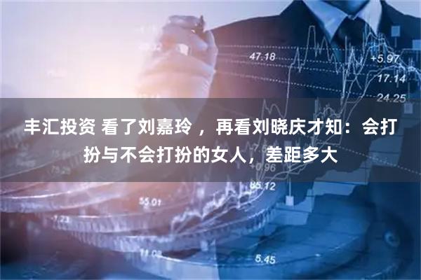 丰汇投资 看了刘嘉玲 ，再看刘晓庆才知：会打扮与不会打扮的女人，差距多大