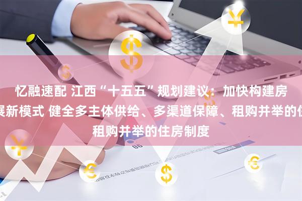 忆融速配 江西“十五五”规划建议：加快构建房地产发展新模式 健全多主体供给、多渠道保障、租购并举的住房制度