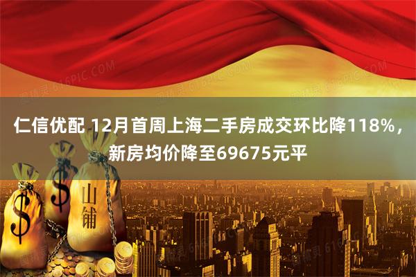 仁信优配 12月首周上海二手房成交环比降118%，新房均价降至69675元平