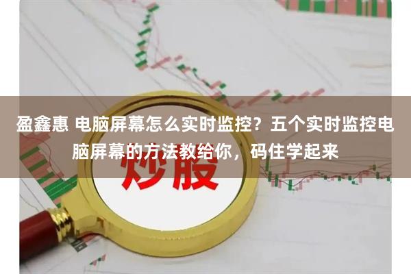 盈鑫惠 电脑屏幕怎么实时监控？五个实时监控电脑屏幕的方法教给你，码住学起来