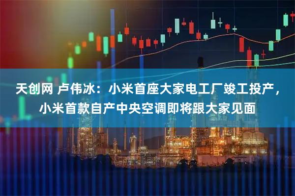 天创网 卢伟冰：小米首座大家电工厂竣工投产，小米首款自产中央空调即将跟大家见面