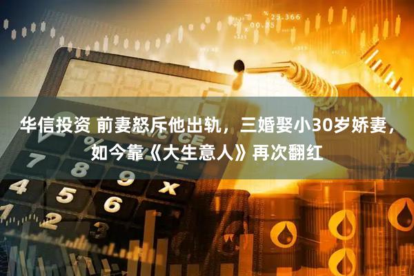 华信投资 前妻怒斥他出轨，三婚娶小30岁娇妻，如今靠《大生意人》再次翻红