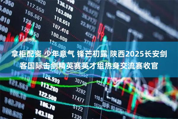 拿柜配资 少年意气 锋芒初露 陕西2025长安剑客国际击剑精英赛英才组热身交流赛收官