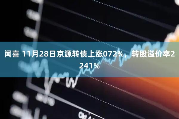 闻喜 11月28日京源转债上涨072%，转股溢价率2241%