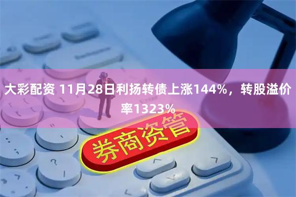 大彩配资 11月28日利扬转债上涨144%，转股溢价率1323%