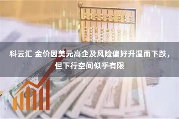 科云汇 金价因美元高企及风险偏好升温而下跌，但下行空间似乎有限