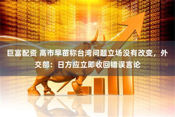 巨富配资 高市早苗称台湾问题立场没有改变，外交部：日方应立即收回错误言论
