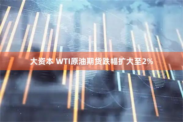 大资本 WTI原油期货跌幅扩大至2%