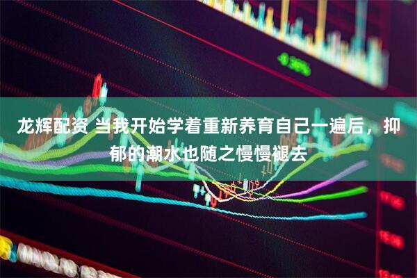 龙辉配资 当我开始学着重新养育自己一遍后，抑郁的潮水也随之慢慢褪去