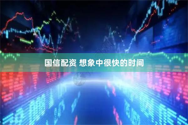 国信配资 想象中很快的时间