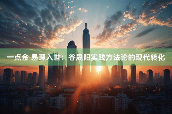 一点金 易理入世：谷晟阳实践方法论的现代转化