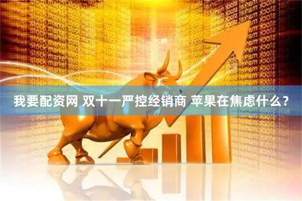 我要配资网 双十一严控经销商 苹果在焦虑什么？