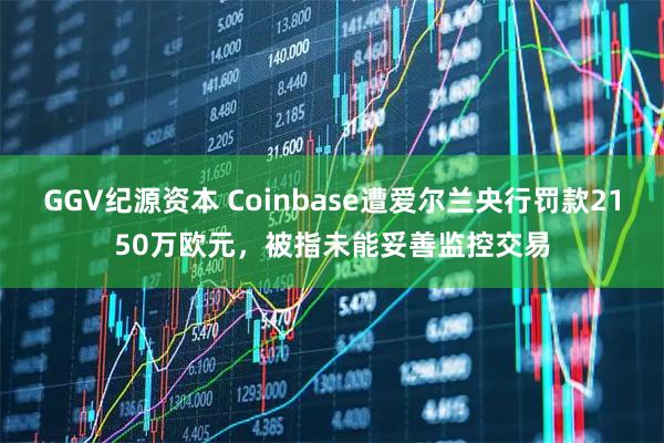 GGV纪源资本 Coinbase遭爱尔兰央行罚款2150万欧元，被指未能妥善监控交易