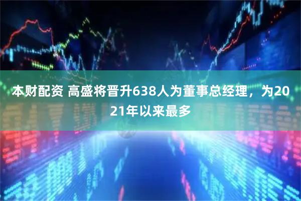 本财配资 高盛将晋升638人为董事总经理，为2021年以来最多