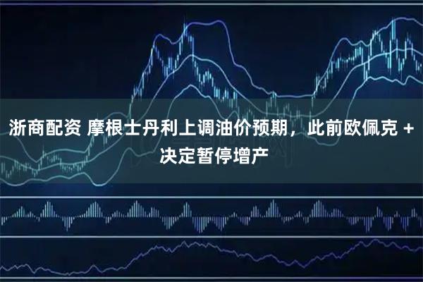 浙商配资 摩根士丹利上调油价预期，此前欧佩克 + 决定暂停增产