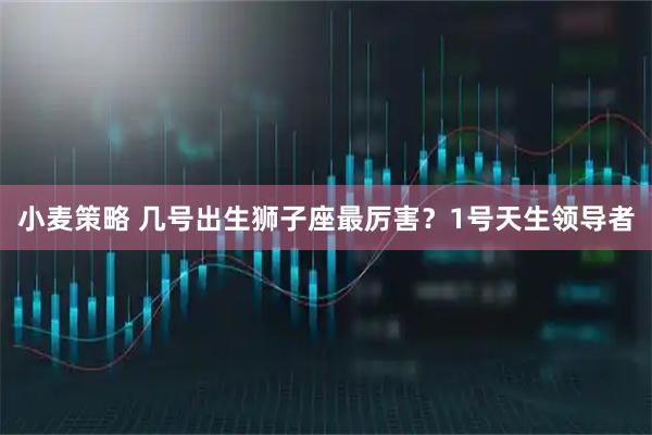 小麦策略 几号出生狮子座最厉害？1号天生领导者
