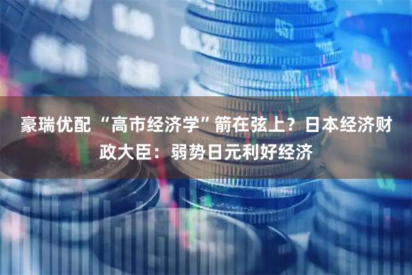 豪瑞优配 “高市经济学”箭在弦上？日本经济财政大臣：弱势日元利好经济