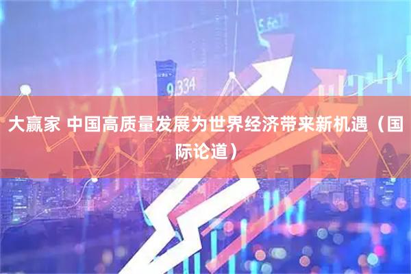 大赢家 中国高质量发展为世界经济带来新机遇（国际论道）