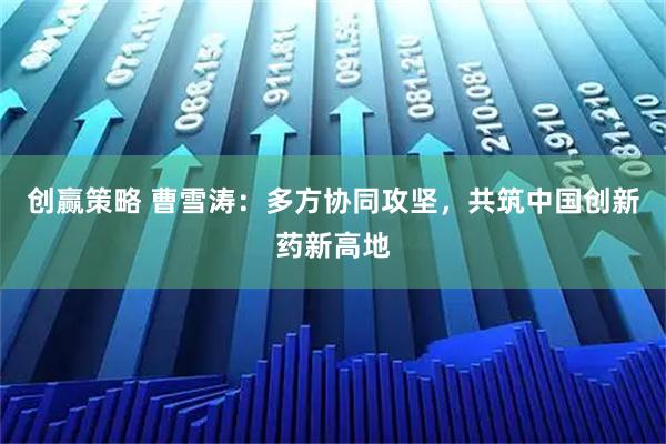 创赢策略 曹雪涛：多方协同攻坚，共筑中国创新药新高地