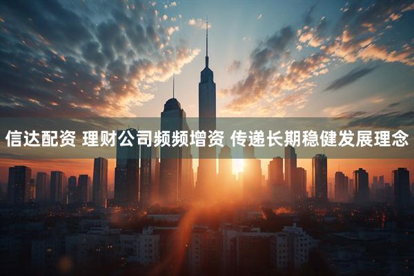 信达配资 理财公司频频增资 传递长期稳健发展理念