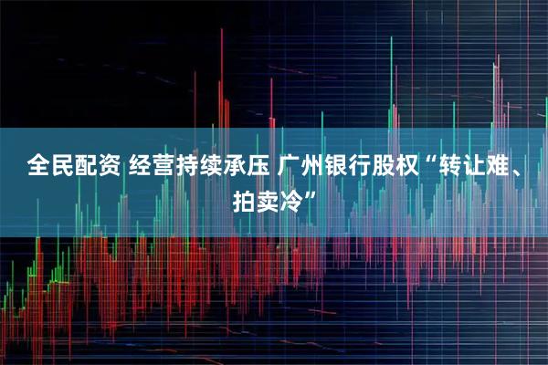 全民配资 经营持续承压 广州银行股权“转让难、拍卖冷”