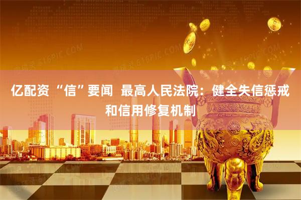 亿配资 “信”要闻  最高人民法院：健全失信惩戒和信用修复机制