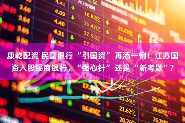 康乾配资 民营银行 “引国资” 再添一例！江苏国资入股锡商银行，“强心针” 还是 “新考题”？
