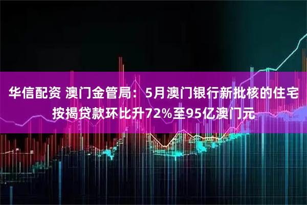 华信配资 澳门金管局：5月澳门银行新批核的住宅按揭贷款环比升72%至95亿澳门元