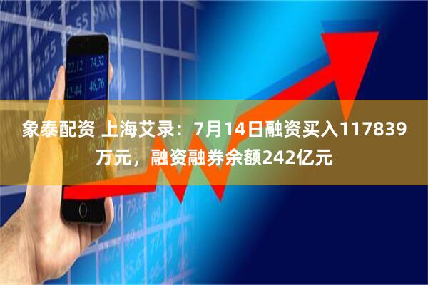 象泰配资 上海艾录：7月14日融资买入117839万元，融资融券余额242亿元