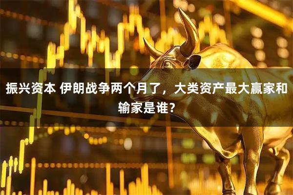振兴资本 伊朗战争两个月了，大类资产最大赢家和输家是谁？