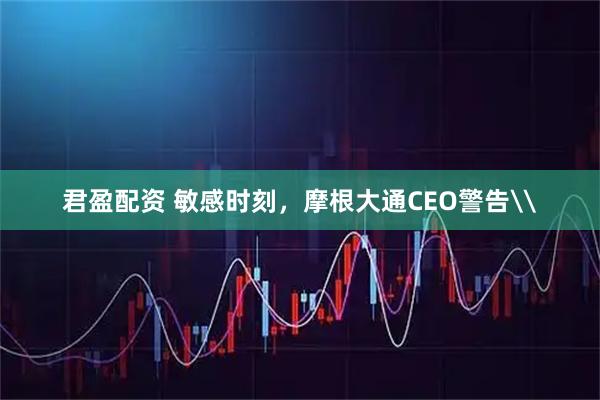 君盈配资 敏感时刻，摩根大通CEO警告\