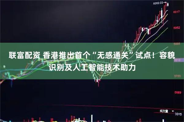 联富配资 香港推出首个“无感通关”试点！容貌识别及人工智能技术助力